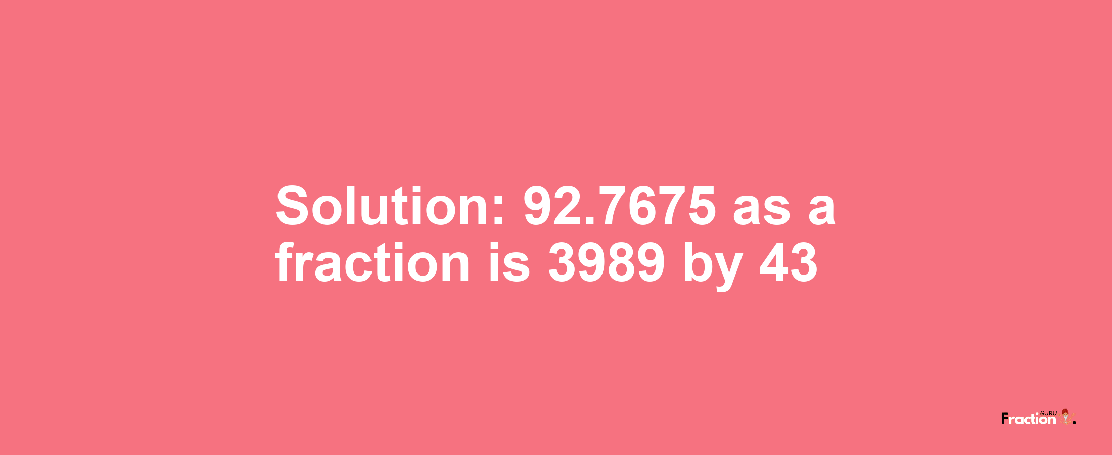 Solution:92.7675 as a fraction is 3989/43
